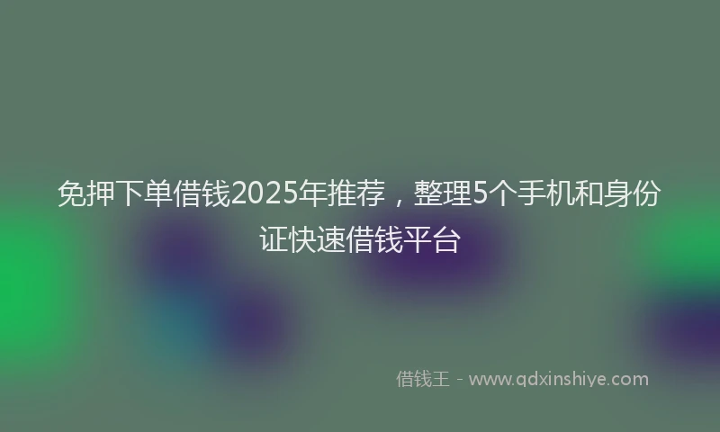免押下单借钱2025年推荐，整理5个手机和身份证快速借钱平台