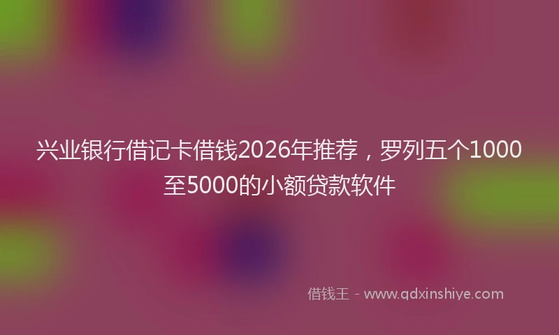 兴业银行借记卡借钱2026年推荐，罗列五个1000至5000的小额贷款软件
