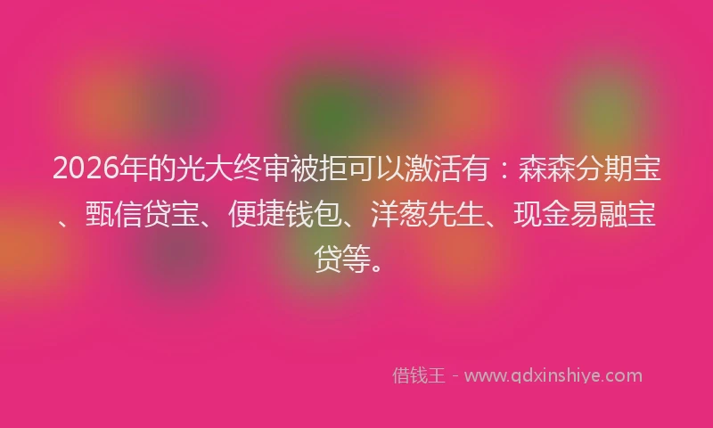 2026年的光大终审被拒可以激活有：森森分期宝、甄信贷宝、便捷钱包、洋葱先生、现金易融宝贷等。