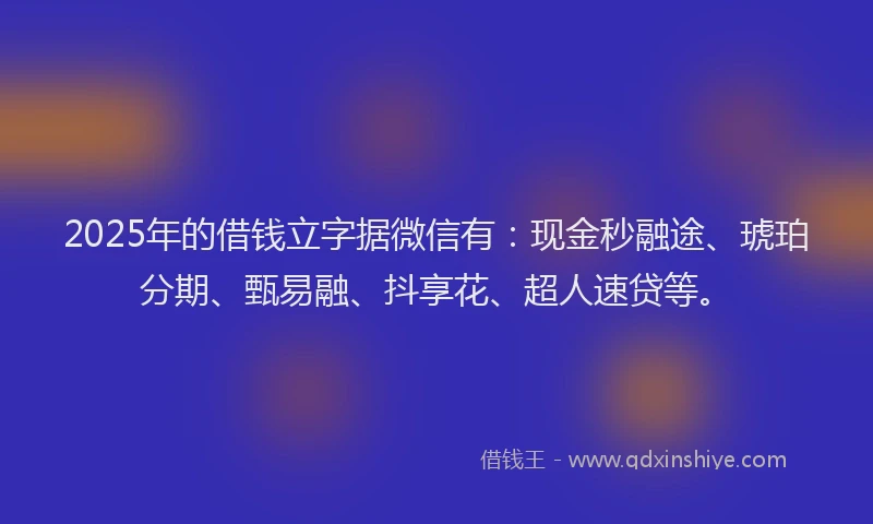 2025年的借钱立字据微信有：现金秒融途、琥珀分期、甄易融、抖享花、超人速贷等。
