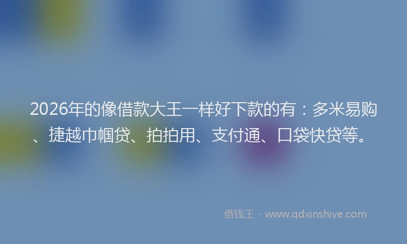 2026年的像借款大王一样好下款的有:多米易购、捷越巾帼贷、拍拍用、支付通、口袋快贷等。