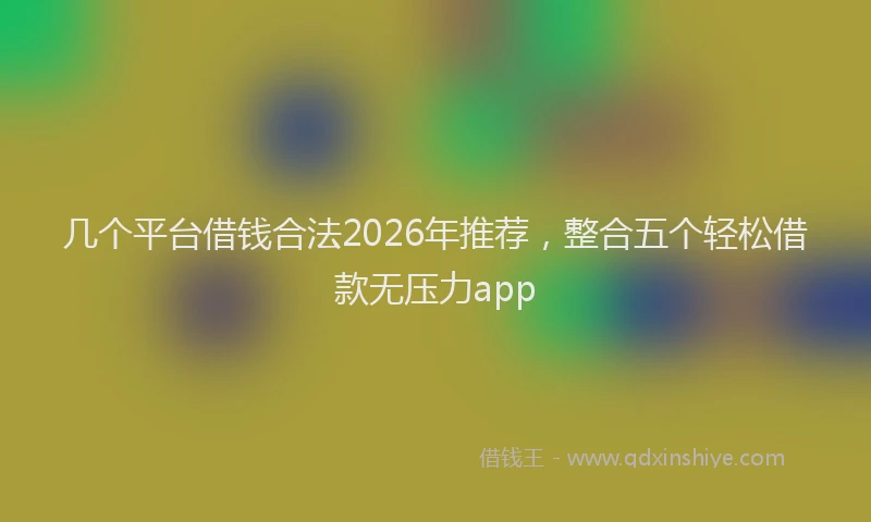 几个平台借钱合法2026年推荐，整合五个轻松借款无压力app