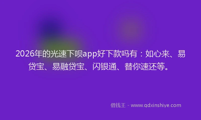 2026年的光速下呗app好下款吗有：如心来、易贷宝、易融贷宝、闪银通、替你速还等。