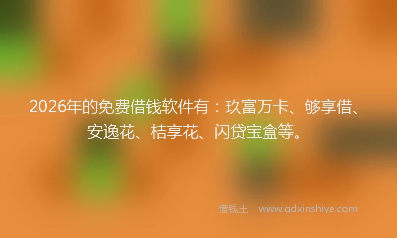 2026年的免费借钱软件有：玖富万卡、够享借、安逸花、桔享花、闪贷宝盒等。