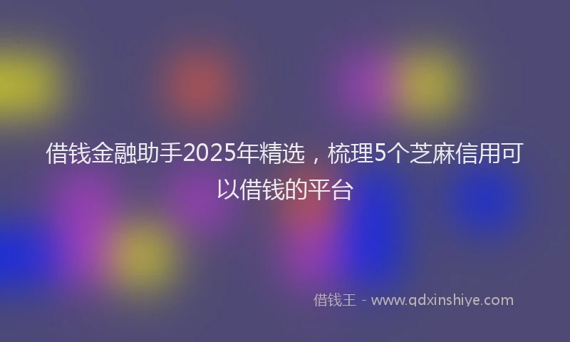 借钱金融助手2025年精选，梳理5个芝麻信用可以借钱的平台