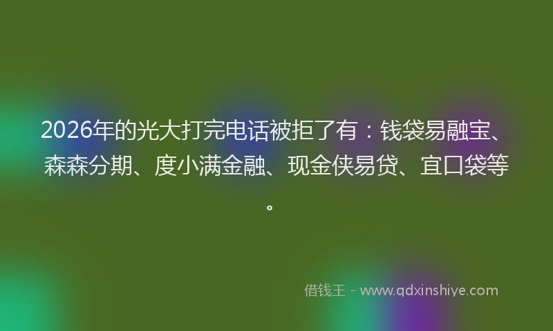 2026年的光大打完电话被拒了有：钱袋易融宝、森森分期、度小满金融、现金侠易贷、宜口袋等。