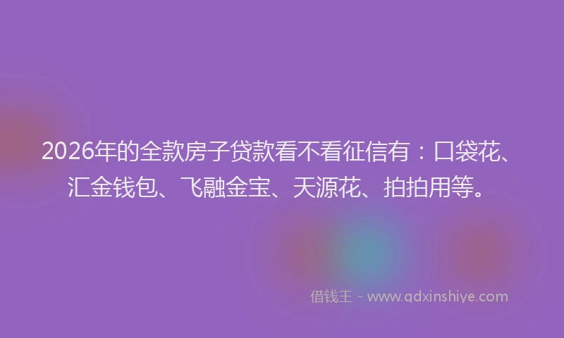 2026年的全款房子贷款看不看征信有：口袋花、汇金钱包、飞融金宝、天源花、拍拍用等。