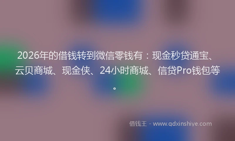 2026年的借钱转到微信零钱有:现金秒贷通宝、云贝商城、现金侠、24小时商城、信贷Pro钱包等。