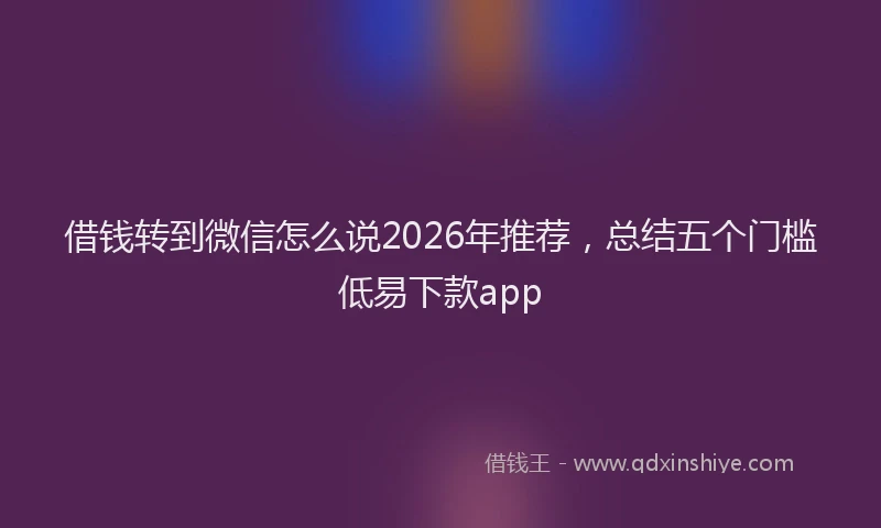借钱转到微信怎么说2026年推荐，总结五个门槛低易下款app