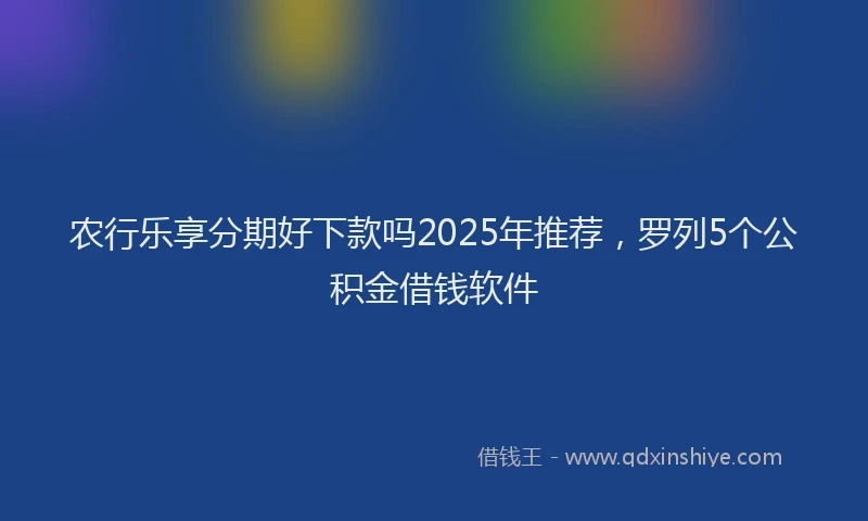 农行乐享分期好下款吗2025年推荐,罗列5个公积金借钱软件
