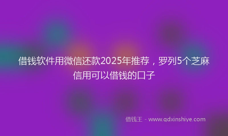 借钱软件用微信还款2025年推荐，罗列5个芝麻信用可以借钱的口子