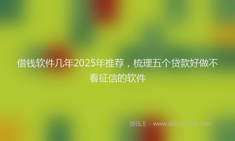 借钱软件几年2025年推荐,梳理五个贷款好做不看征信的软件