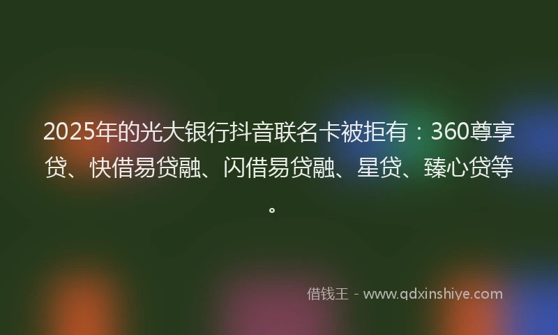 2025年的光大银行抖音联名卡被拒有:360尊享贷、快借易贷融、闪借易贷融、星贷、臻心贷等。