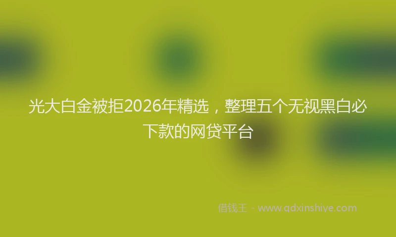 光大白金被拒2026年精选，整理五个无视黑白必下款的网贷平台