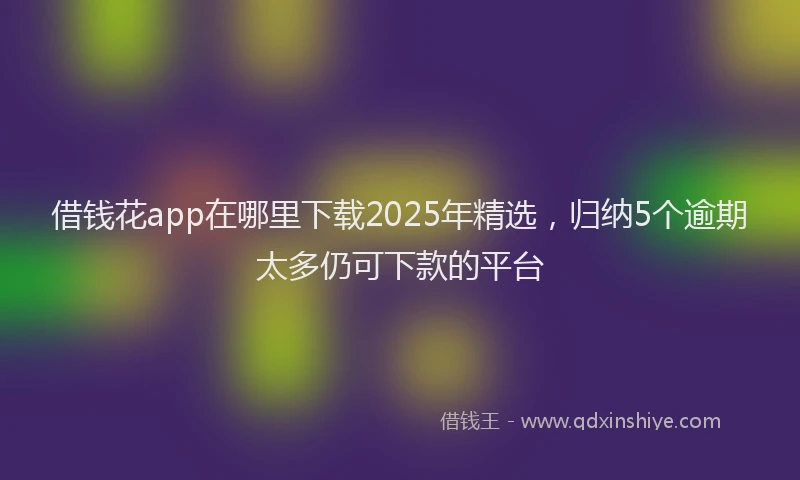 借钱花app在哪里下载2025年精选，归纳5个逾期太多仍可下款的平台
