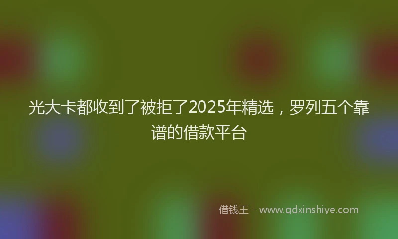 光大卡都收到了被拒了2025年精选，罗列五个靠谱的借款平台