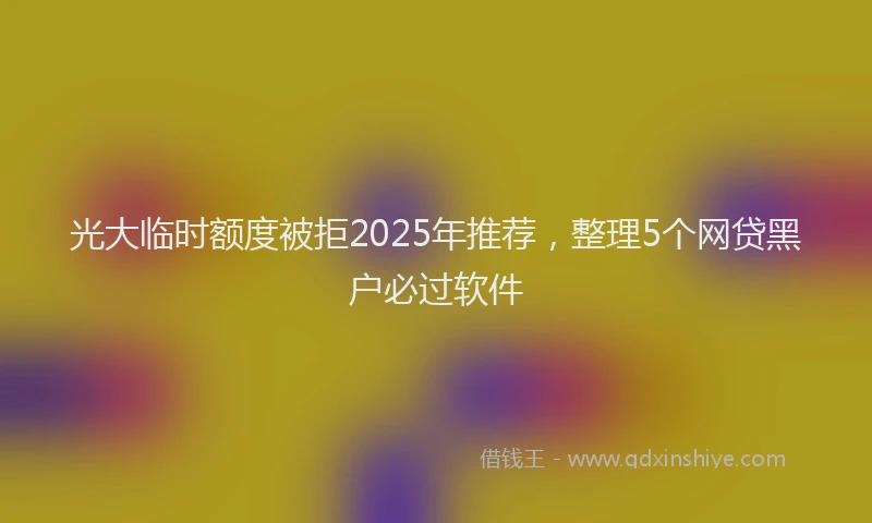 光大临时额度被拒2025年推荐，整理5个网贷黑户必过软件