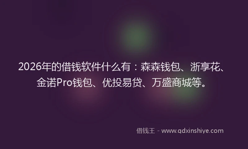 2026年的借钱软件什么有：森森钱包、浙享花、金诺Pro钱包、优投易贷、万盛商城等。