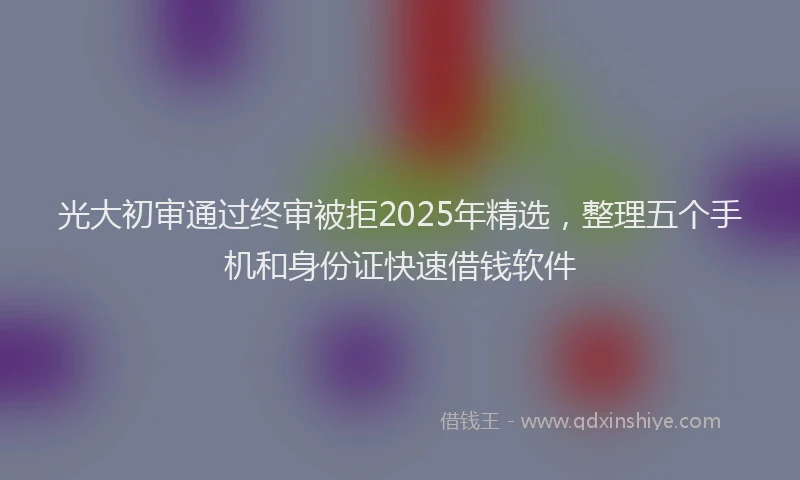 光大初审通过终审被拒2025年精选，整理五个手机和身份证快速借钱软件