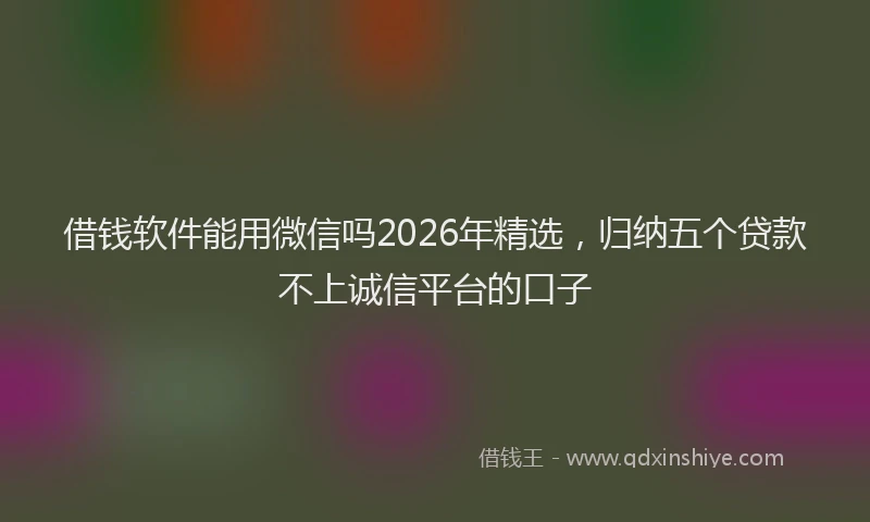借钱软件能用微信吗2026年精选，归纳五个贷款不上诚信平台的口子