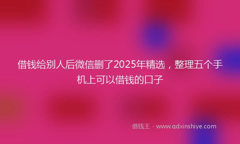借钱给别人后微信删了2025年精选，整理五个手机上可以借钱的口子