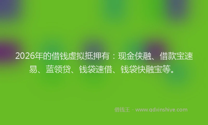 2026年的借钱虚拟抵押有：现金侠融、借款宝速易、蓝领贷、钱袋速借、钱袋快融宝等。