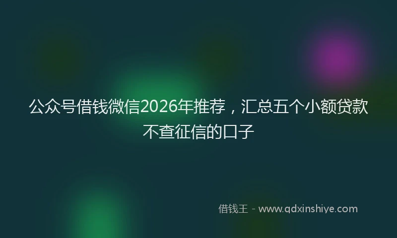 公众号借钱微信2026年推荐，汇总五个小额贷款不查征信的口子