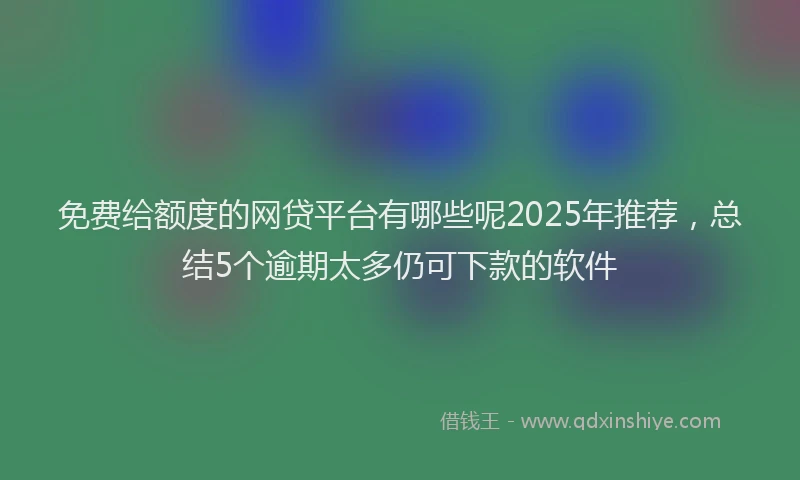 免费给额度的网贷平台有哪些呢2025年推荐，总结5个逾期太多仍可下款的软件