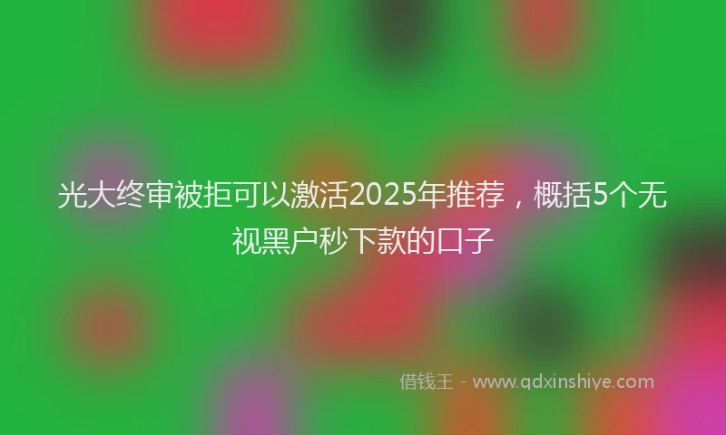 光大终审被拒可以激活2025年推荐，概括5个无视黑户秒下款的口子