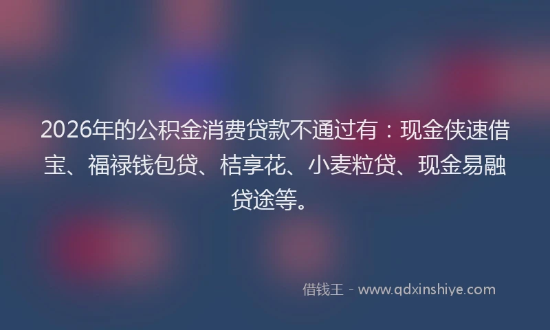 2026年的公积金消费贷款不通过有：现金侠速借宝、福禄钱包贷、桔享花、小麦粒贷、现金易融贷途等。