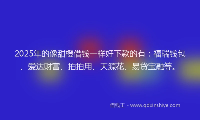 2025年的像甜橙借钱一样好下款的有:福瑞钱包、爱达财富、拍拍用、天源花、易贷宝融等。