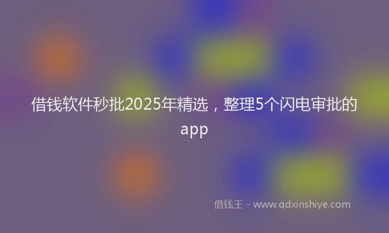 借钱软件秒批2025年精选,整理5个闪电审批的app