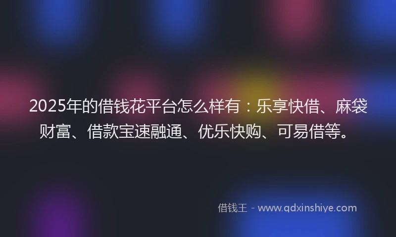 2025年的借钱花平台怎么样有：乐享快借、麻袋财富、借款宝速融通、优乐快购、可易借等。