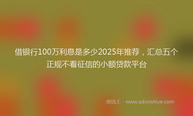 借银行100万利息是多少2025年推荐，汇总五个正规不看征信的小额贷款平台