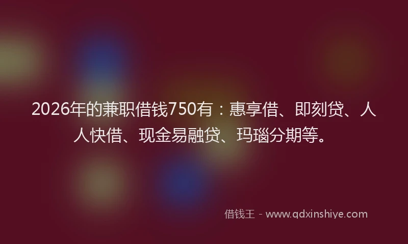 2026年的兼职借钱750有：惠享借、即刻贷、人人快借、现金易融贷、玛瑙分期等。