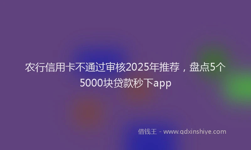 农行信用卡不通过审核2025年推荐，盘点5个5000块贷款秒下app