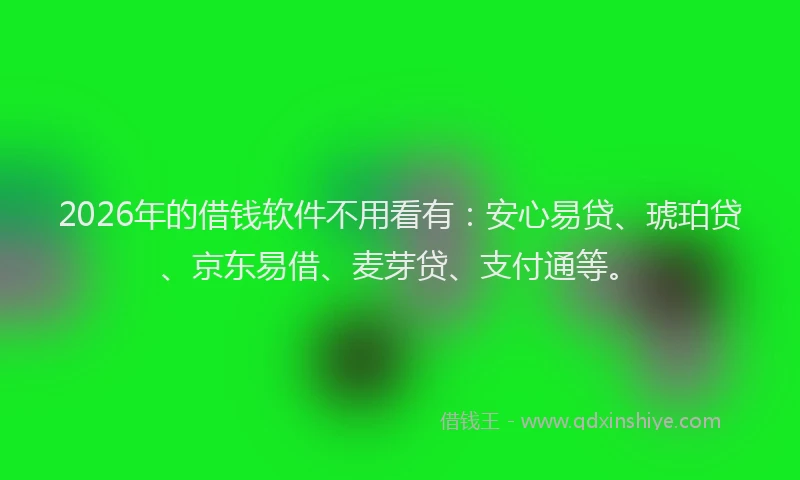 2026年的借钱软件不用看有：安心易贷、琥珀贷、京东易借、麦芽贷、支付通等。