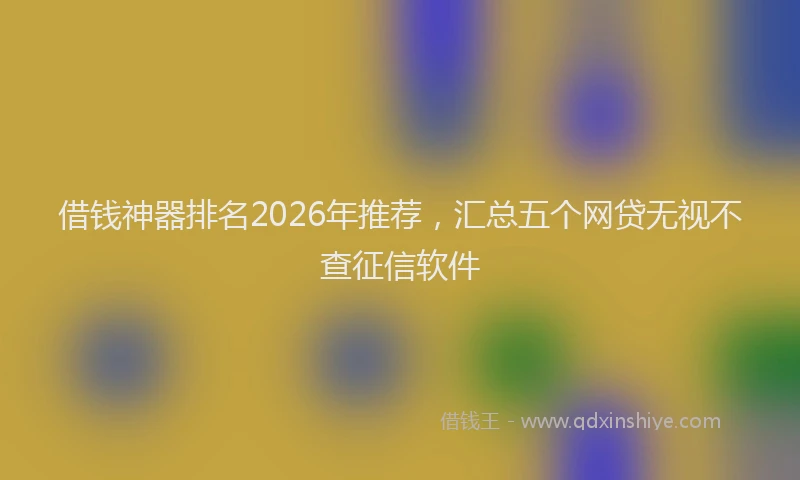 借钱神器排名2026年推荐,汇总五个网贷无视不查征信软件
