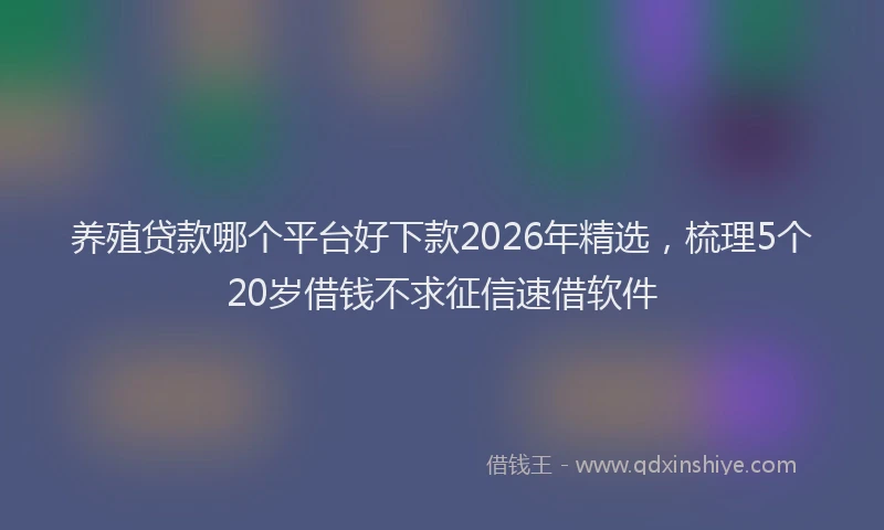 养殖贷款哪个平台好下款2026年精选,梳理5个20岁借钱不求征信速借软件