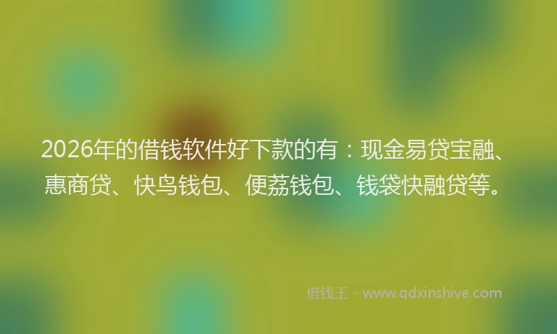 2026年的借钱软件好下款的有：现金易贷宝融、惠商贷、快鸟钱包、便荔钱包、钱袋快融贷等。