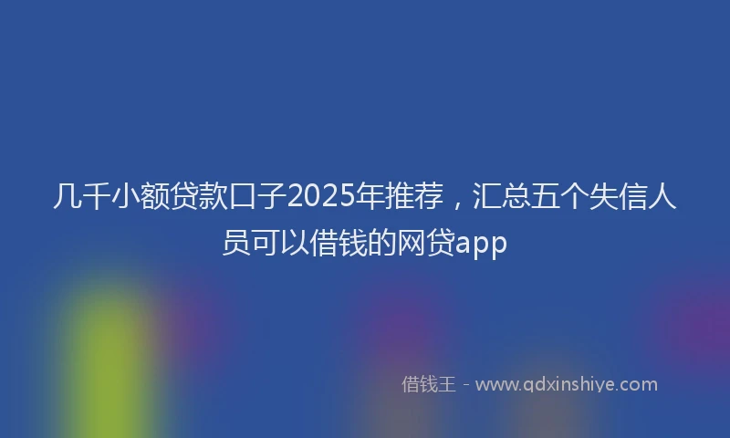 几千小额贷款口子2025年推荐，汇总五个失信人员可以借钱的网贷app