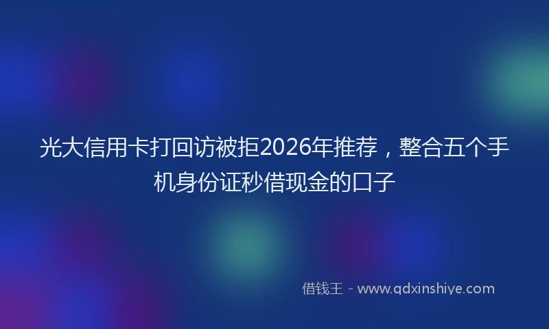 光大信用卡打回访被拒2026年推荐，整合五个手机身份证秒借现金的口子