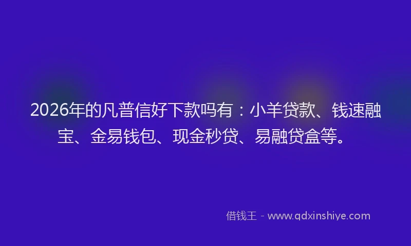 2026年的凡普信好下款吗有：小羊贷款、钱速融宝、金易钱包、现金秒贷、易融贷盒等。