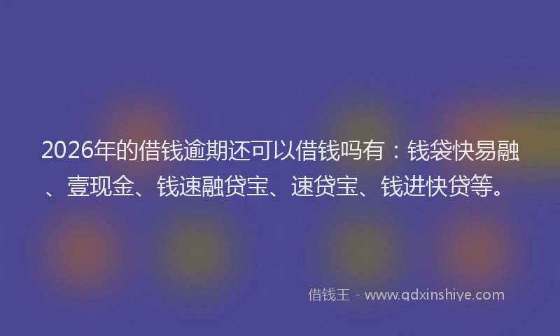 2026年的借钱逾期还可以借钱吗有：钱袋快易融、壹现金、钱速融贷宝、速贷宝、钱进快贷等。