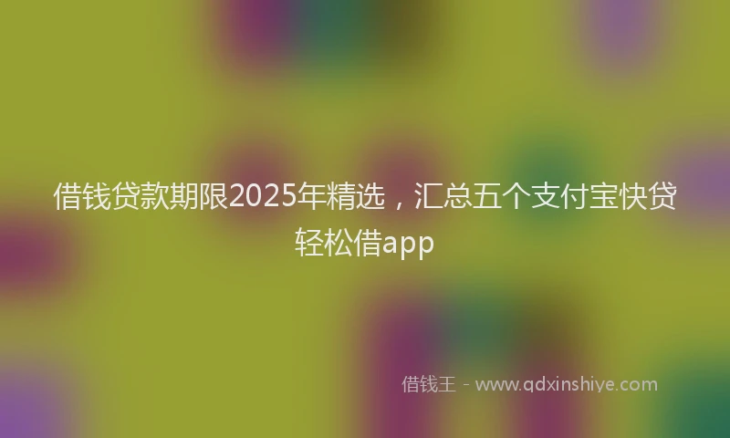 借钱贷款期限2025年精选，汇总五个支付宝快贷轻松借app