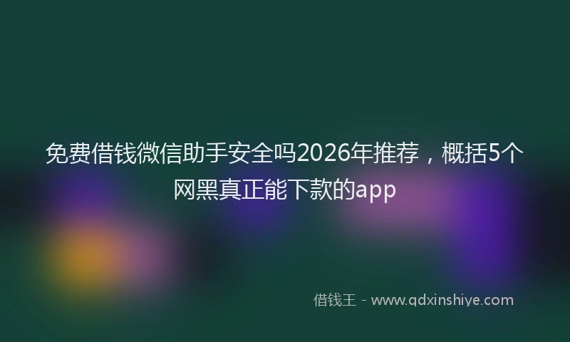 免费借钱微信助手安全吗2026年推荐,概括5个网黑真正能下款的app