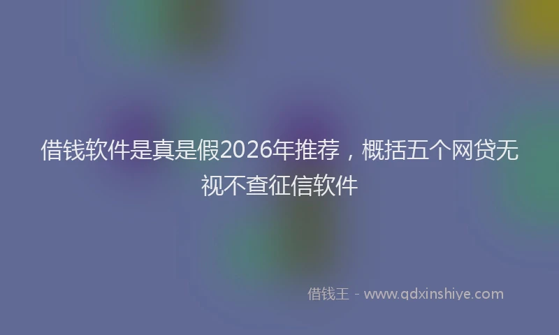 借钱软件是真是假2026年推荐，概括五个网贷无视不查征信软件