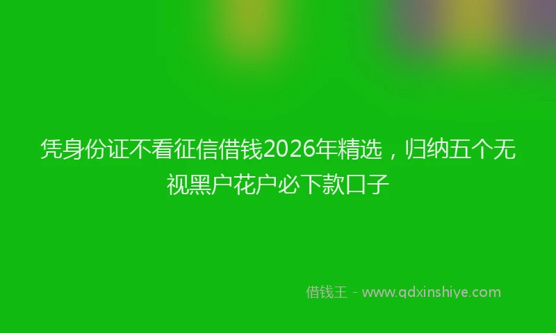 凭身份证不看征信借钱2026年精选，归纳五个无视黑户花户必下款口子