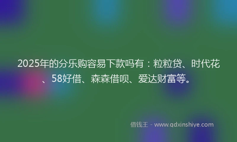 2025年的分乐购容易下款吗有：粒粒贷、时代花、58好借、森森借呗、爱达财富等。