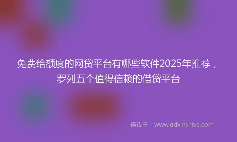 免费给额度的网贷平台有哪些软件2025年推荐，罗列五个值得信赖的借贷平台